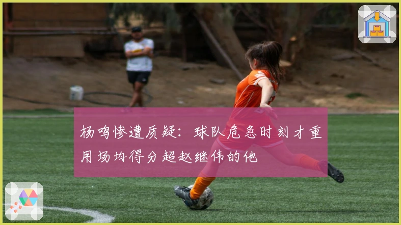 杨鸣惨遭质疑：球队危急时刻才重用场均得分超赵继伟的他