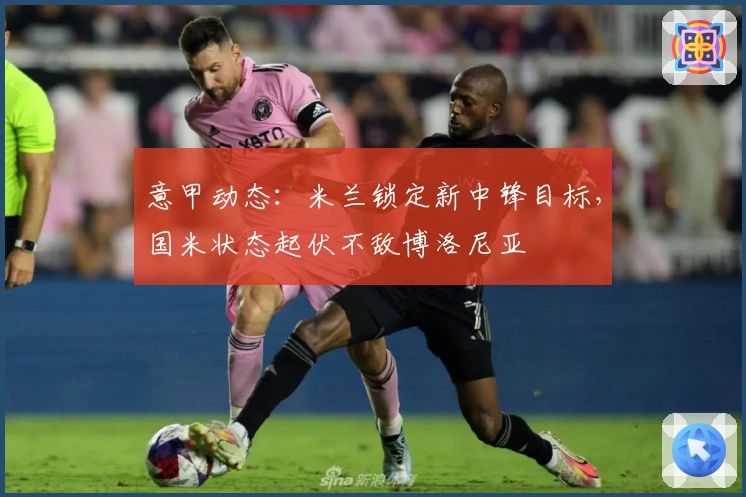 意甲动态：米兰锁定新中锋目标，国米状态起伏不敌博洛尼亚