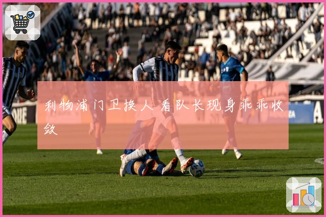 利物浦门卫换人 看队长现身乖乖收敛