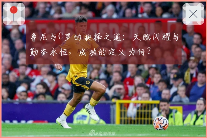 鲁尼与C罗的抉择之道：天赋闪耀与勤奋永恒，成功的定义为何？