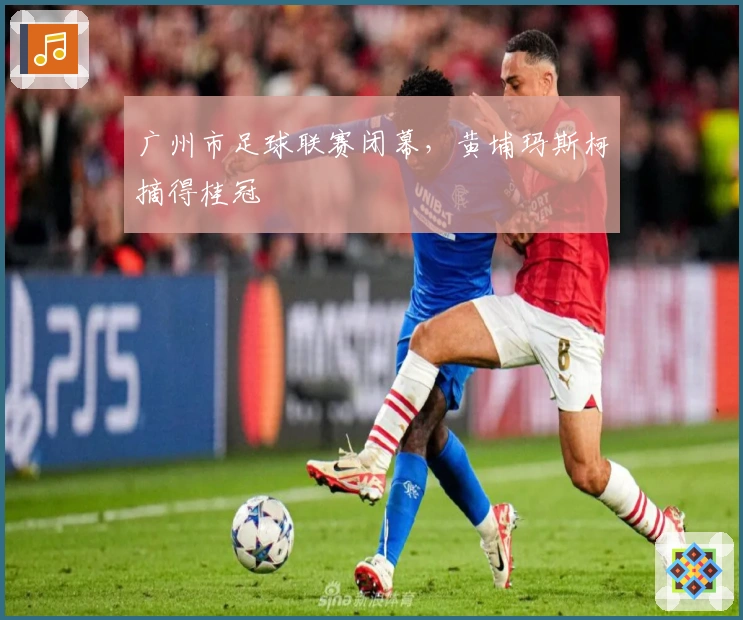 广州市足球联赛闭幕，黄埔玛斯柯摘得桂冠