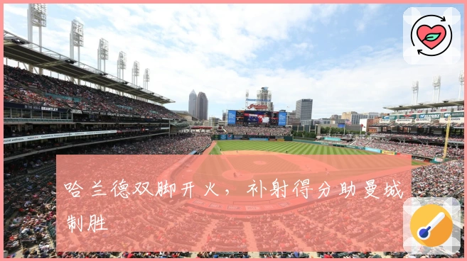 哈兰德双脚开火，补射得分助曼城制胜