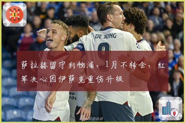 萨拉赫留守利物浦，1月不转会，红军决心因伊萨克重伤升级