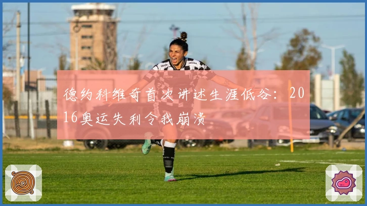 德约科维奇首次讲述生涯低谷：2016奥运失利令我崩溃