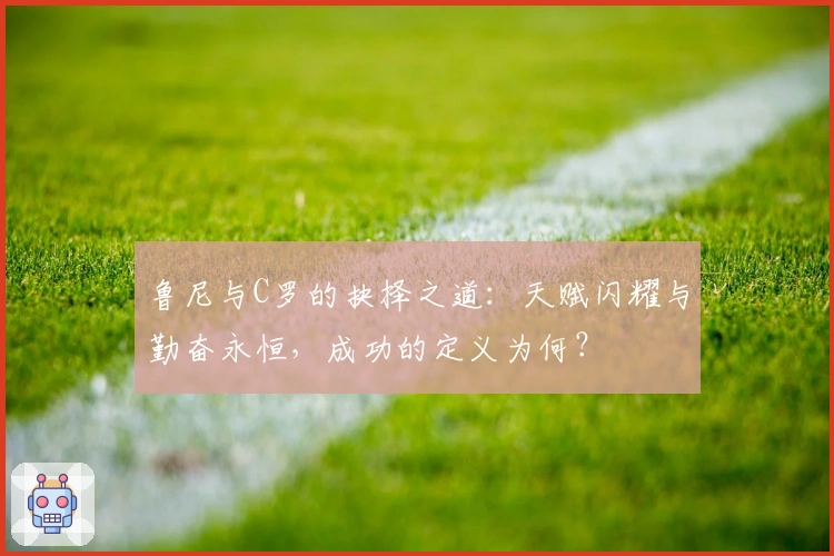 鲁尼与C罗的抉择之道：天赋闪耀与勤奋永恒，成功的定义为何？